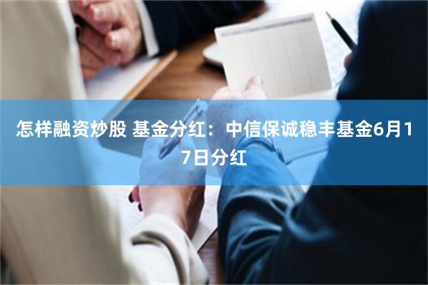 怎样融资炒股 基金分红：中信保诚稳丰基金6月17日分红
