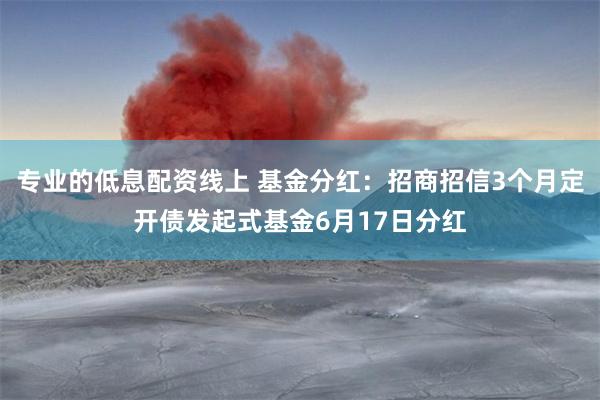 专业的低息配资线上 基金分红：招商招信3个月定开债发起式基金6月17日分红