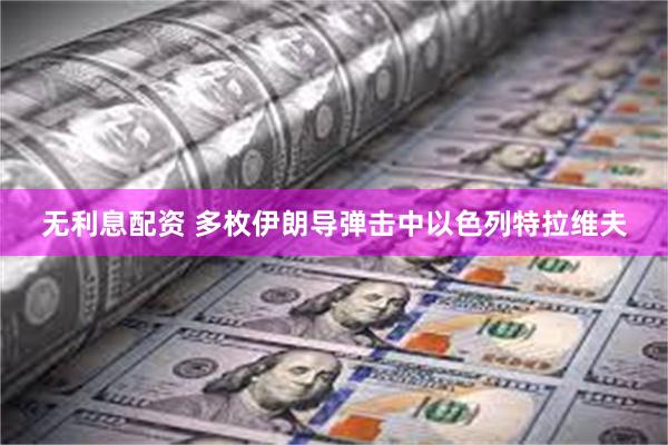 无利息配资 多枚伊朗导弹击中以色列特拉维夫