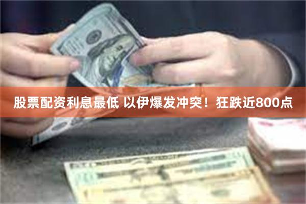 股票配资利息最低 以伊爆发冲突！狂跌近800点