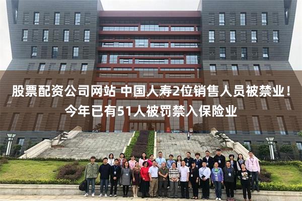 股票配资公司网站 中国人寿2位销售人员被禁业！今年已有51人被罚禁入保险业