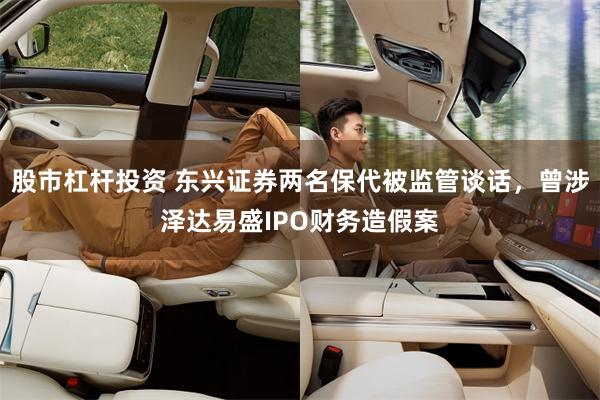 股市杠杆投资 东兴证券两名保代被监管谈话，曾涉泽达易盛IPO财务造假案