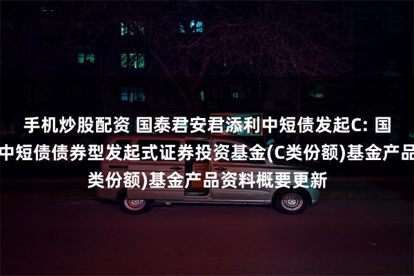 手机炒股配资 国泰君安君添利中短债发起C: 国泰君安君添利中短债债券型发起式证券投资基金(C类份额)基金产品资料概要更新