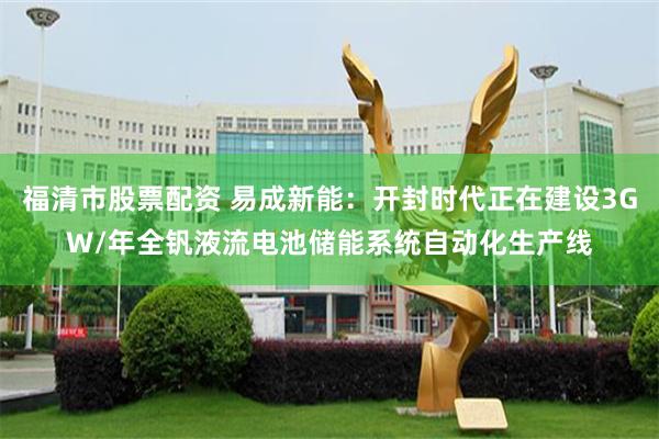 福清市股票配资 易成新能：开封时代正在建设3GW/年全钒液流电池储能系统自动化生产线