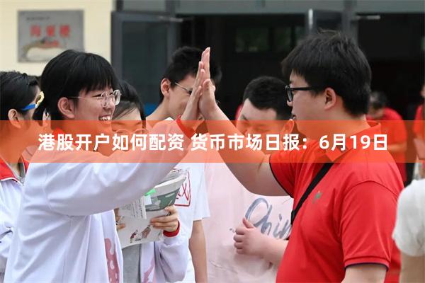 港股开户如何配资 货币市场日报：6月19日