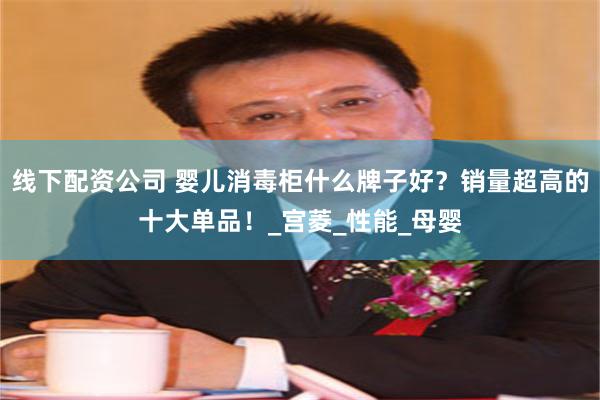 线下配资公司 婴儿消毒柜什么牌子好？销量超高的十大单品！_宫菱_性能_母婴