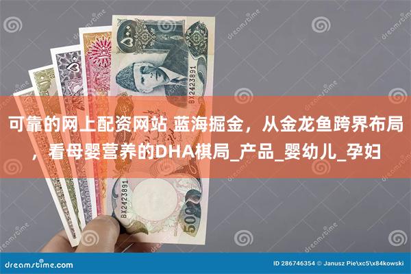 可靠的网上配资网站 蓝海掘金，从金龙鱼跨界布局，看母婴营养的DHA棋局_产品_婴幼儿_孕妇