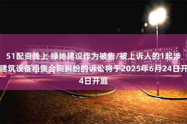 51配资线上 绿地建设作为被告/被上诉人的1起涉及建筑设备租赁合同纠纷的诉讼将于2025年6月24日开庭
