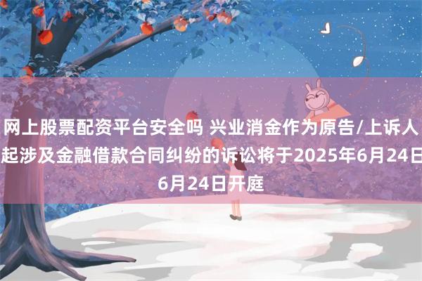 网上股票配资平台安全吗 兴业消金作为原告/上诉人的34起涉及金融借款合同纠纷的诉讼将于2025年6月24日开庭