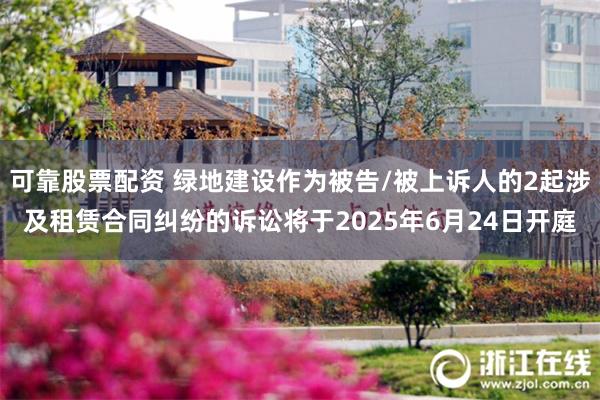 可靠股票配资 绿地建设作为被告/被上诉人的2起涉及租赁合同纠纷的诉讼将于2025年6月24日开庭