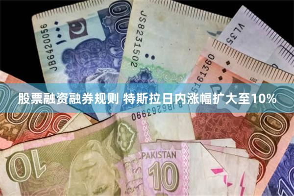 股票融资融券规则 特斯拉日内涨幅扩大至10%