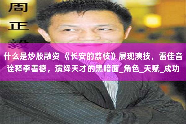 什么是炒股融资 《长安的荔枝》展现演技，雷佳音诠释李善德，演绎天才的黑暗面_角色_天赋_成功
