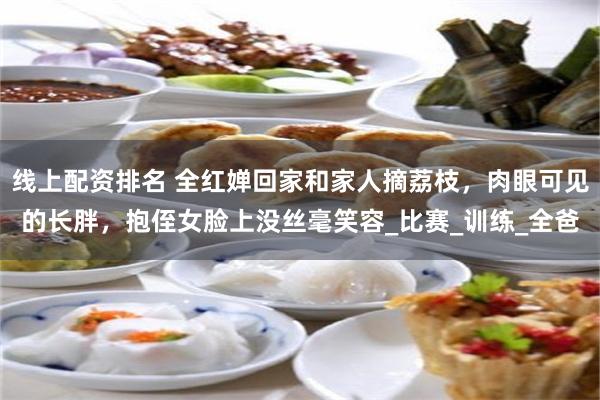 线上配资排名 全红婵回家和家人摘荔枝，肉眼可见的长胖，抱侄女脸上没丝毫笑容_比赛_训练_全爸