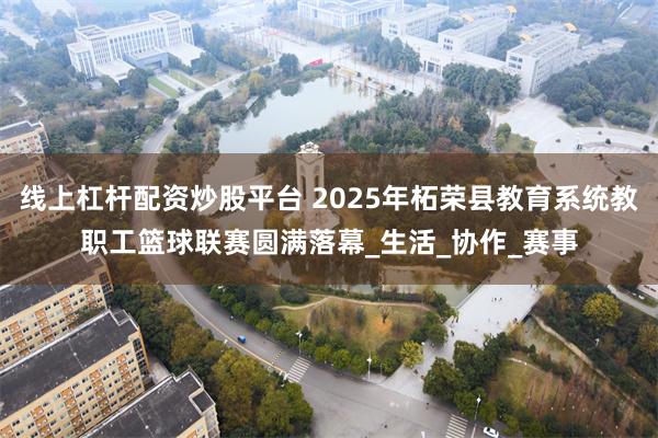 线上杠杆配资炒股平台 2025年柘荣县教育系统教职工篮球联赛圆满落幕_生活_协作_赛事