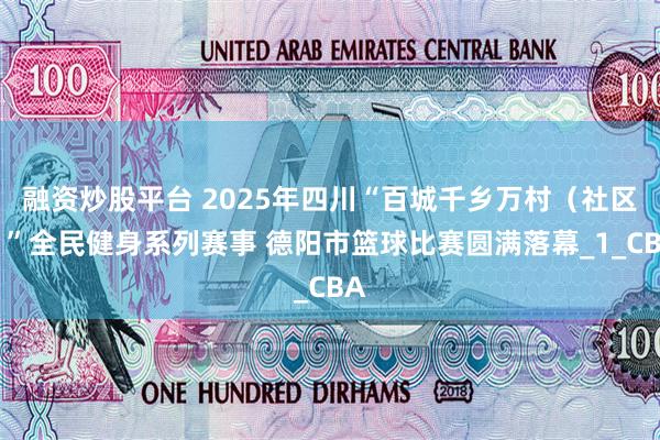 融资炒股平台 2025年四川“百城千乡万村（社区）”全民健身系列赛事 德阳市篮球比赛圆满落幕_1_CBA
