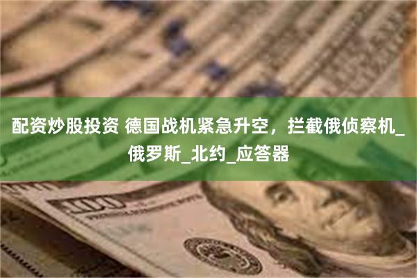 配资炒股投资 德国战机紧急升空，拦截俄侦察机_俄罗斯_北约_应答器