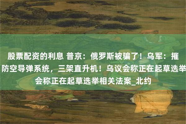 股票配资的利息 普京：俄罗斯被骗了！乌军：摧毁俄军“铠甲”防空导弹系统，三架直升机！乌议会称正在起草选举相关法案_北约