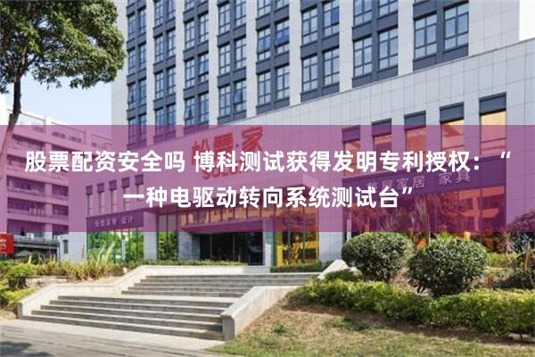 股票配资安全吗 博科测试获得发明专利授权：“一种电驱动转向系统测试台”