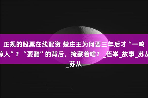 正规的股票在线配资 楚庄王为何要三年后才“一鸣惊人”？“耍酷”的背后，掩藏着啥？_伍举_故事_苏从