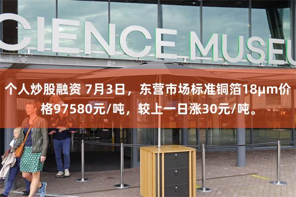 个人炒股融资 7月3日，东营市场标准铜箔18μm价格97580元/吨，较上一日涨30元/吨。