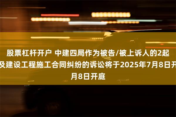 股票杠杆开户 中建四局作为被告/被上诉人的2起涉及建设工程施工合同纠纷的诉讼将于2025年7月8日开庭