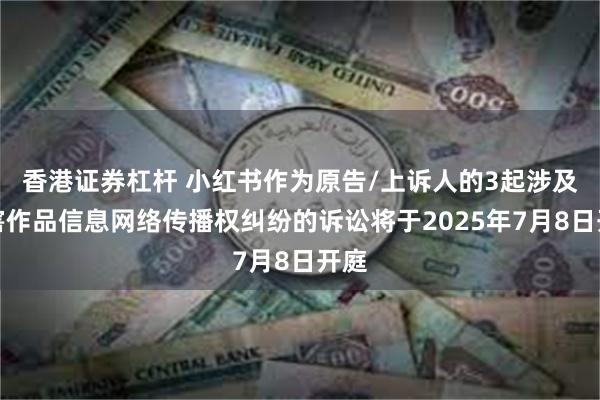 香港证券杠杆 小红书作为原告/上诉人的3起涉及侵害作品信息网络传播权纠纷的诉讼将于2025年7月8日开庭