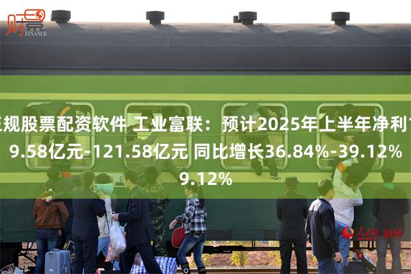 正规股票配资软件 工业富联：预计2025年上半年净利119.58亿元-121.58亿元 同比增长36.84%-39.12%