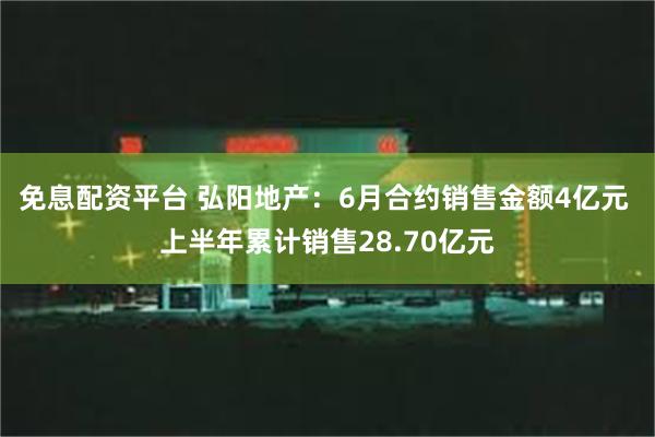 免息配资平台 弘阳地产：6月合约销售金额4亿元 上半年累计销售28.70亿元