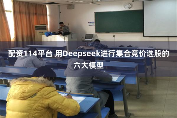 配资114平台 用Deepseek进行集合竞价选股的六大模型