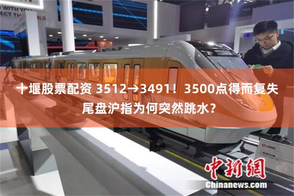 十堰股票配资 3512→3491！3500点得而复失 尾盘沪指为何突然跳水？