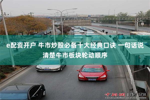 e配资开户 牛市炒股必备十大经典口诀 一句话说清楚牛市板块轮动顺序