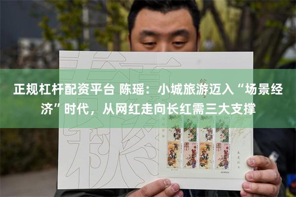 正规杠杆配资平台 陈瑶：小城旅游迈入“场景经济”时代，从网红走向长红需三大支撑