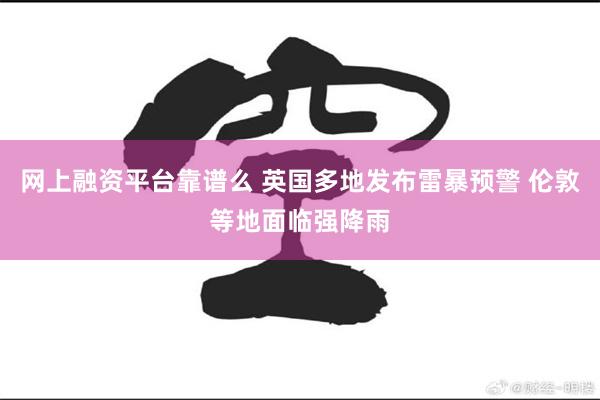 网上融资平台靠谱么 英国多地发布雷暴预警 伦敦等地面临强降雨