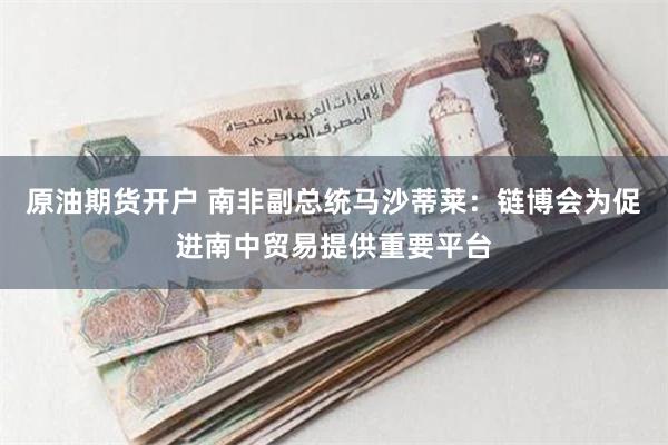 原油期货开户 南非副总统马沙蒂莱：链博会为促进南中贸易提供重要平台