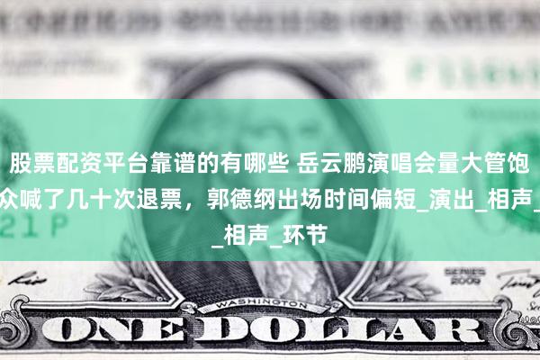 股票配资平台靠谱的有哪些 岳云鹏演唱会量大管饱，观众喊了几十次退票，郭德纲出场时间偏短_演出_相声_环节