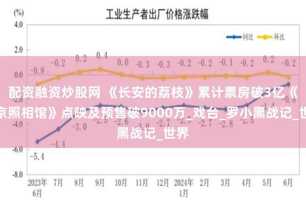 配资融资炒股网 《长安的荔枝》累计票房破3亿《南京照相馆》点映及预售破9000万_戏台_罗小黑战记_世界