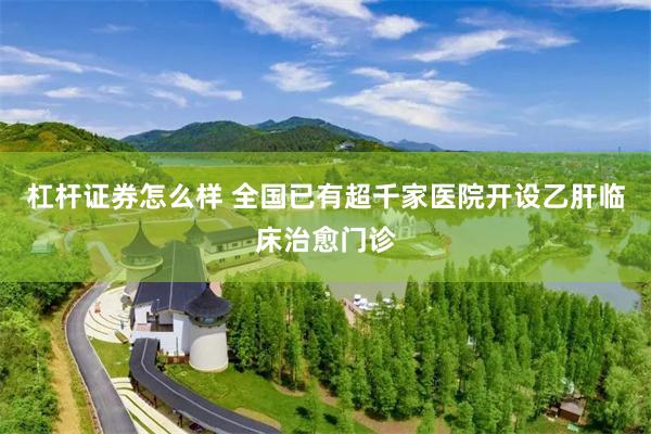 杠杆证券怎么样 全国已有超千家医院开设乙肝临床治愈门诊