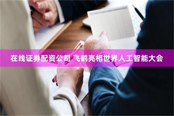 在线证券配资公司 飞鹤亮相世界人工智能大会
