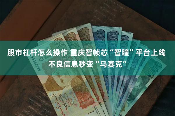 股市杠杆怎么操作 重庆智帧芯“智瞳”平台上线 不良信息秒变“马赛克”