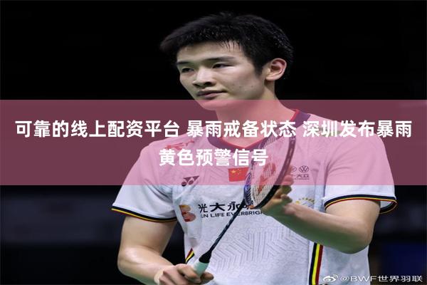 可靠的线上配资平台 暴雨戒备状态 深圳发布暴雨黄色预警信号