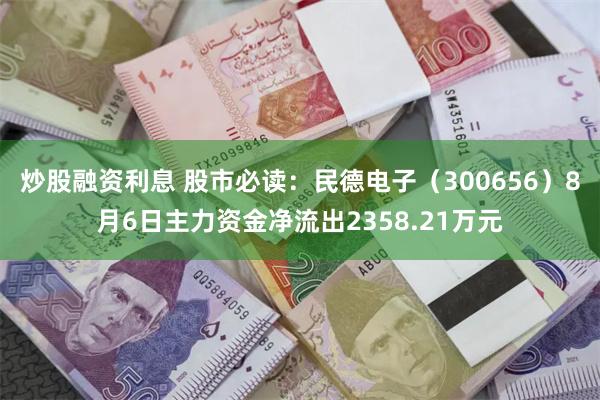 炒股融资利息 股市必读：民德电子（300656）8月6日主力资金净流出2358.21万元