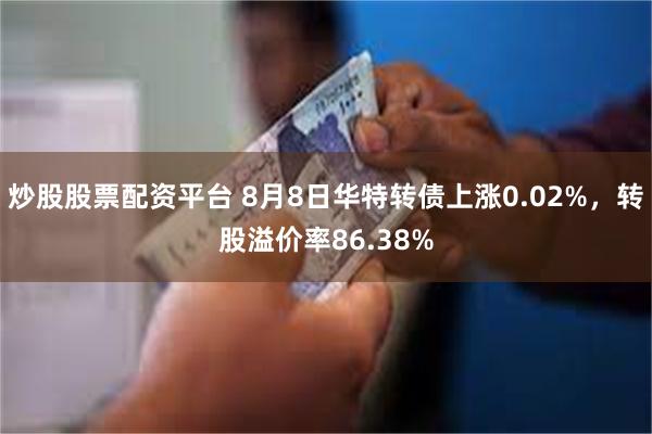 炒股股票配资平台 8月8日华特转债上涨0.02%，转股溢价率86.38%