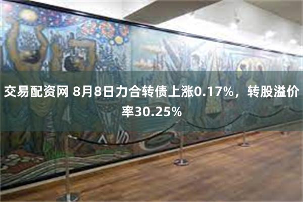 交易配资网 8月8日力合转债上涨0.17%，转股溢价率30.25%