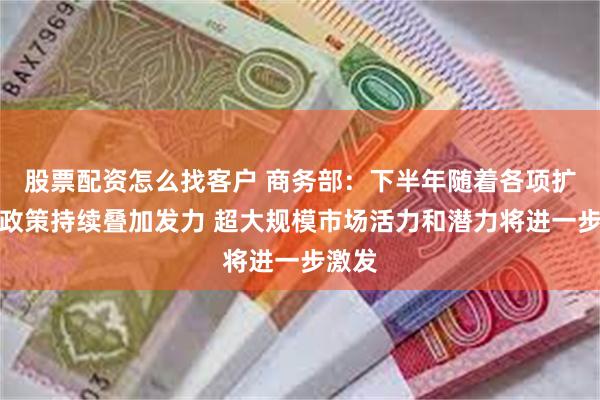 股票配资怎么找客户 商务部：下半年随着各项扩消费政策持续叠加发力 超大规模市场活力和潜力将进一步激发