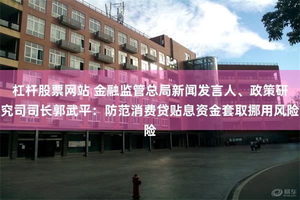 杠杆股票网站 金融监管总局新闻发言人、政策研究司司长郭武平：防范消费贷贴息资金套取挪用风险