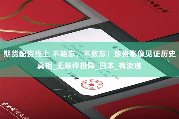 期货配资线上 不能忘，不敢忘！珍贵影像见证历史真相_无条件投降_日本_梅汝璈