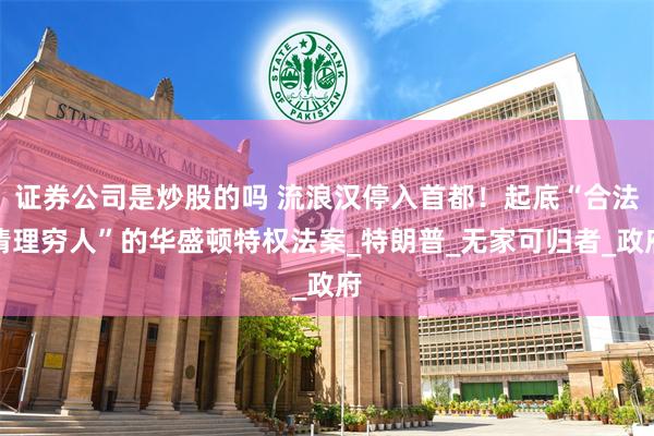 证券公司是炒股的吗 流浪汉停入首都！起底“合法清理穷人”的华盛顿特权法案_特朗普_无家可归者_政府