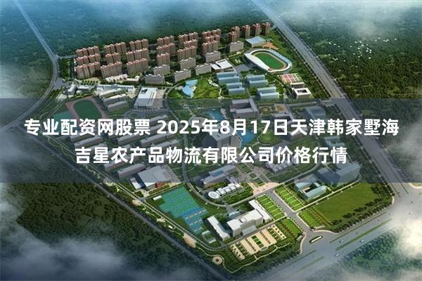 专业配资网股票 2025年8月17日天津韩家墅海吉星农产品物流有限公司价格行情