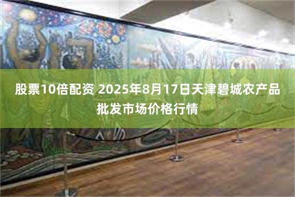 股票10倍配资 2025年8月17日天津碧城农产品批发市场价格行情