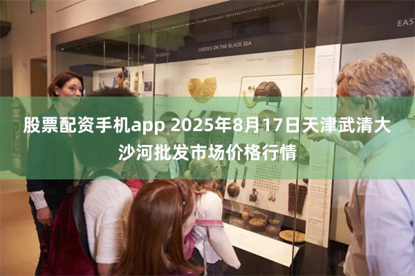 股票配资手机app 2025年8月17日天津武清大沙河批发市场价格行情
